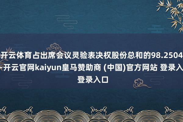开云体育占出席会议灵验表决权股份总和的98.2504%-开云官网kaiyun皇马赞助商 (中国)官方网站 登录入口