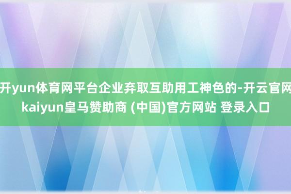 开yun体育网平台企业弃取互助用工神色的-开云官网kaiyun皇马赞助商 (中国)官方网站 登录入口