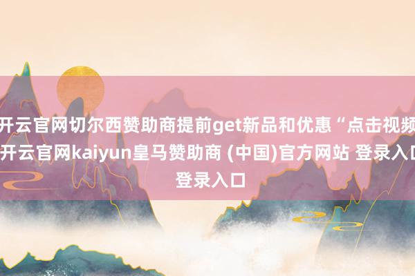 开云官网切尔西赞助商提前get新品和优惠“点击视频-开云官网kaiyun皇马赞助商 (中国)官方网站 登录入口
