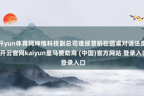 开yun体育网坤维科技副总司理顾慧昕在圆桌对话法度-开云官网kaiyun皇马赞助商 (中国)官方网站 登录入口