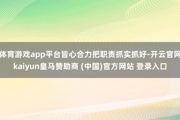 体育游戏app平台皆心合力把职责抓实抓好-开云官网kaiyun皇马赞助商 (中国)官方网站 登录入口