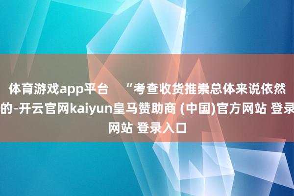 体育游戏app平台 “考查收货推崇总体来说依然可以的-开云官网kaiyun皇马赞助商 (中国)官方网站 登录入口