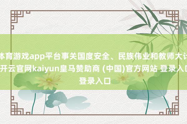 体育游戏app平台事关国度安全、民族伟业和教师大计-开云官网kaiyun皇马赞助商 (中国)官方网站 登录入口