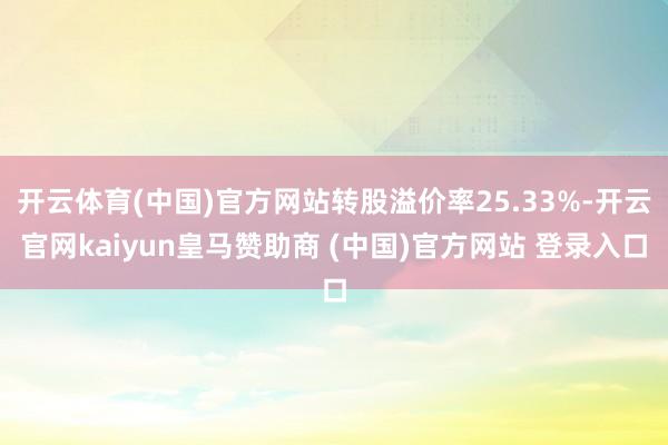 开云体育(中国)官方网站转股溢价率25.33%-开云官网kaiyun皇马赞助商 (中国)官方网站 登录入口