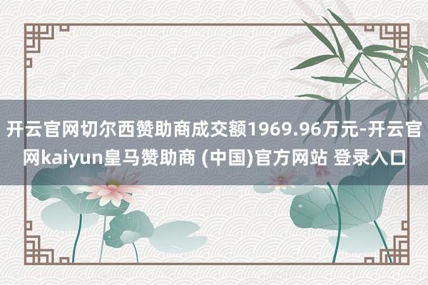 开云官网切尔西赞助商成交额1969.96万元-开云官网kaiyun皇马赞助商 (中国)官方网站 登录入口