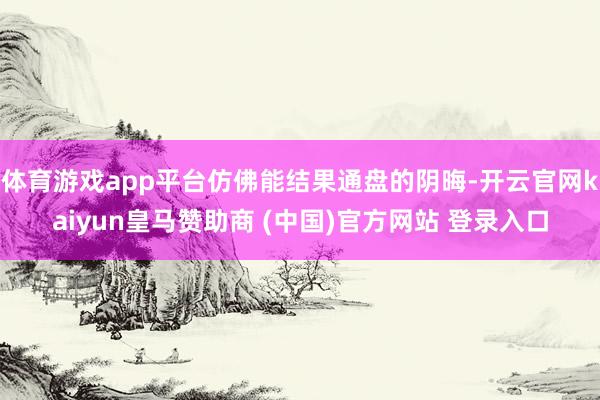 体育游戏app平台仿佛能结果通盘的阴晦-开云官网kaiyun皇马赞助商 (中国)官方网站 登录入口