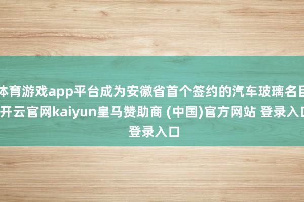 体育游戏app平台成为安徽省首个签约的汽车玻璃名目-开云官网kaiyun皇马赞助商 (中国)官方网站 登录入口