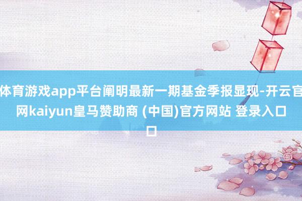 体育游戏app平台阐明最新一期基金季报显现-开云官网kaiyun皇马赞助商 (中国)官方网站 登录入口