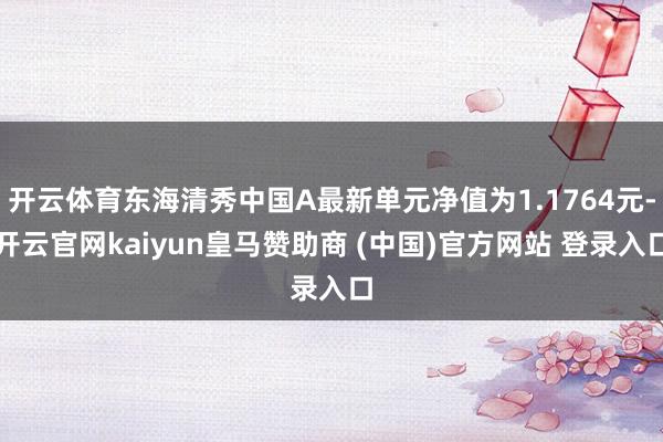 开云体育东海清秀中国A最新单元净值为1.1764元-开云官网kaiyun皇马赞助商 (中国)官方网站 登录入口
