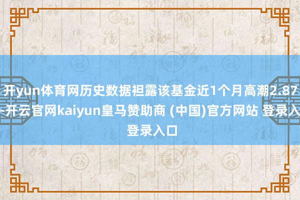 开yun体育网历史数据袒露该基金近1个月高潮2.87%-开云官网kaiyun皇马赞助商 (中国)官方网站 登录入口