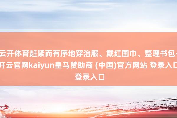 云开体育赶紧而有序地穿治服、戴红围巾、整理书包-开云官网kaiyun皇马赞助商 (中国)官方网站 登录入口