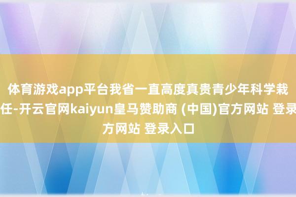 体育游戏app平台 我省一直高度真贵青少年科学栽植责任-开云官网kaiyun皇马赞助商 (中国)官方网站 登录入口
