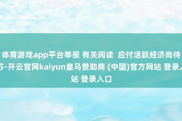 体育游戏app平台举报 有关阅读 应付活跃经济尚待复苏-开云官网kaiyun皇马赞助商 (中国)官方网站 登录入口