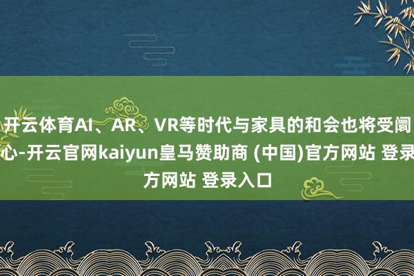 开云体育AI、AR、VR等时代与家具的和会也将受阛阓关心-开云官网kaiyun皇马赞助商 (中国)官方网站 登录入口