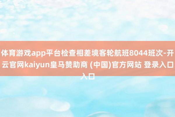 体育游戏app平台检查相差境客轮航班8044班次-开云官网kaiyun皇马赞助商 (中国)官方网站 登录入口