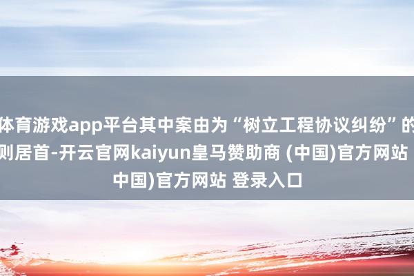 体育游戏app平台其中案由为“树立工程协议纠纷”的公告以5则居首-开云官网kaiyun皇马赞助商 (中国)官方网站 登录入口