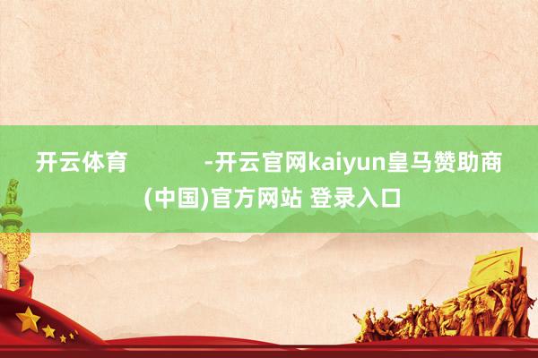 开云体育            -开云官网kaiyun皇马赞助商 (中国)官方网站 登录入口