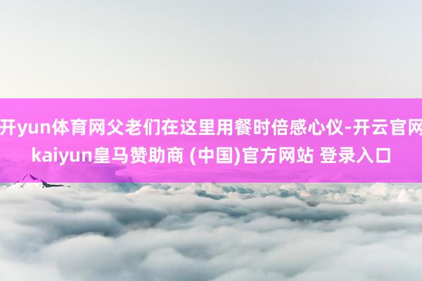 开yun体育网父老们在这里用餐时倍感心仪-开云官网kaiyun皇马赞助商 (中国)官方网站 登录入口