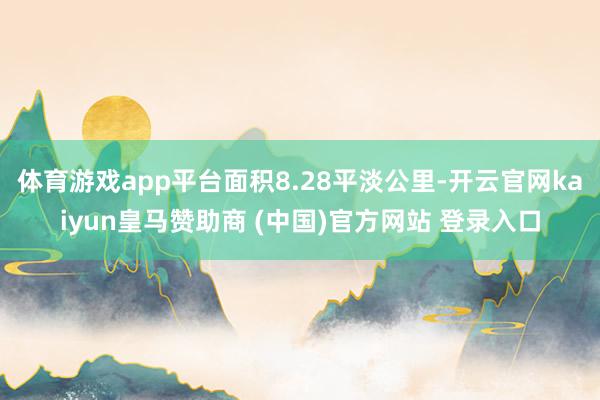 体育游戏app平台面积8.28平淡公里-开云官网kaiyun皇马赞助商 (中国)官方网站 登录入口