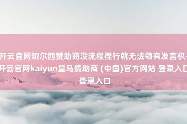 开云官网切尔西赞助商没流程捏行就无法领有发言权-开云官网kaiyun皇马赞助商 (中国)官方网站 登录入口