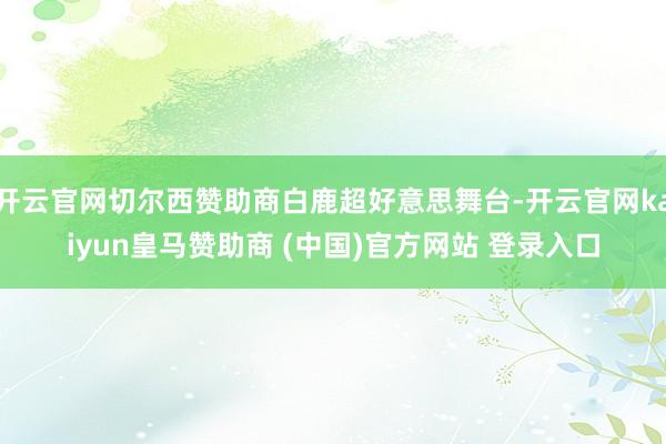 开云官网切尔西赞助商白鹿超好意思舞台-开云官网kaiyun皇马赞助商 (中国)官方网站 登录入口