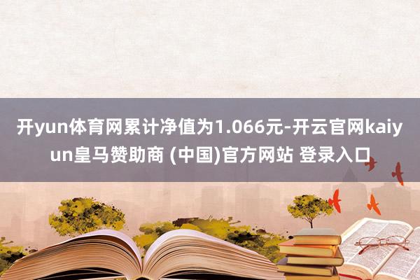 开yun体育网累计净值为1.066元-开云官网kaiyun皇马赞助商 (中国)官方网站 登录入口