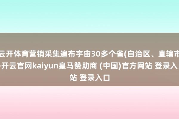 云开体育营销采集遍布宇宙30多个省(自治区、直辖市)-开云官网kaiyun皇马赞助商 (中国)官方网站 登录入口