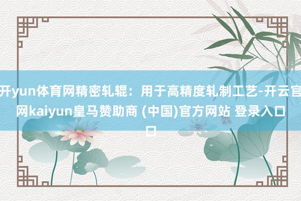 开yun体育网精密轧辊:用于高精度轧制工艺-开云官网kaiyun皇马赞助商 (中国)官方网站 登录入口