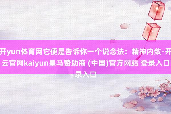 开yun体育网它便是告诉你一个说念法:精神内敛-开云官网kaiyun皇马赞助商 (中国)官方网站 登录入口