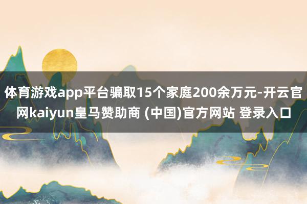 体育游戏app平台骗取15个家庭200余万元-开云官网kaiyun皇马赞助商 (中国)官方网站 登录入口
