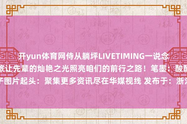 开yun体育网侍从躺坪LIVETIMING一说念踏上这场震憾心灵的红色之旅让先辈的灿艳之光照亮咱们的前行之路!笔墨:酸酸裁剪:酸酸审核:粒子图片起头:聚集更多资讯尽在华媒视线 发布于:浙江省-开云官网kaiyun皇马赞助商 (中国)官方网站 登录入口