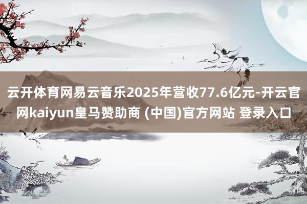 云开体育网易云音乐2025年营收77.6亿元-开云官网kaiyun皇马赞助商 (中国)官方网站 登录入口