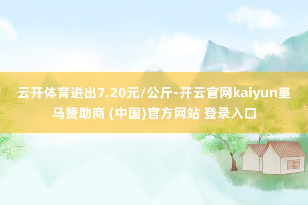 云开体育进出7.20元/公斤-开云官网kaiyun皇马赞助商 (中国)官方网站 登录入口