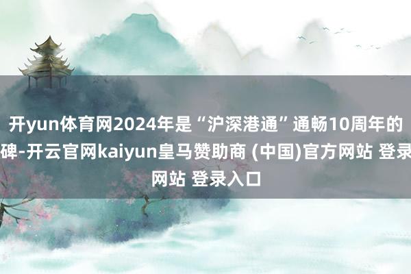 开yun体育网2024年是“沪深港通”通畅10周年的里程碑-开云官网kaiyun皇马赞助商 (中国)官方网站 登录入口