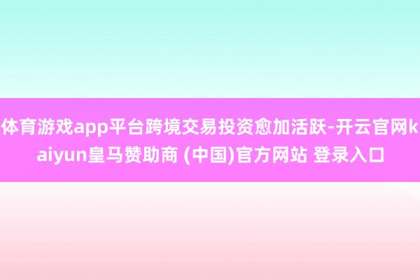 体育游戏app平台跨境交易投资愈加活跃-开云官网kaiyun皇马赞助商 (中国)官方网站 登录入口