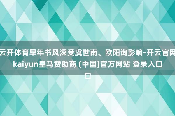 云开体育早年书风深受虞世南、欧阳询影响-开云官网kaiyun皇马赞助商 (中国)官方网站 登录入口