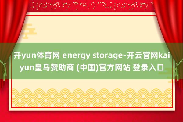 开yun体育网 energy storage-开云官网kaiyun皇马赞助商 (中国)官方网站 登录入口