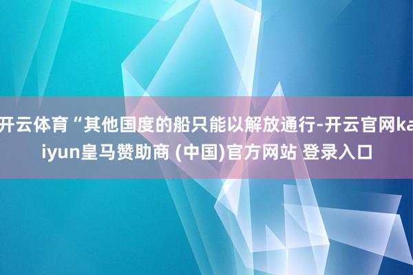 开云体育“其他国度的船只能以解放通行-开云官网kaiyun皇马赞助商 (中国)官方网站 登录入口