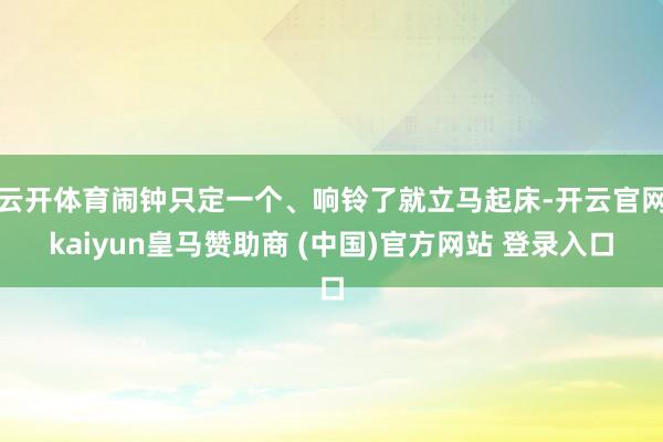 云开体育闹钟只定一个、响铃了就立马起床-开云官网kaiyun皇马赞助商 (中国)官方网站 登录入口