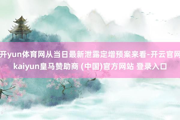 开yun体育网从当日最新泄露定增预案来看-开云官网kaiyun皇马赞助商 (中国)官方网站 登录入口