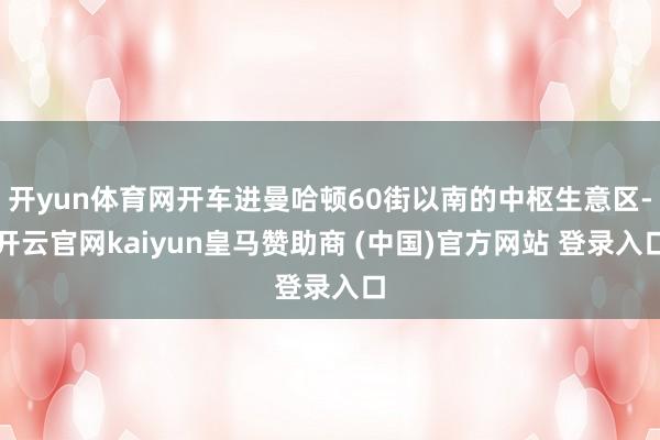 开yun体育网开车进曼哈顿60街以南的中枢生意区-开云官网kaiyun皇马赞助商 (中国)官方网站 登录入口