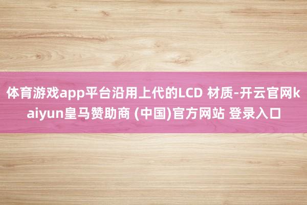 体育游戏app平台沿用上代的LCD 材质-开云官网kaiyun皇马赞助商 (中国)官方网站 登录入口
