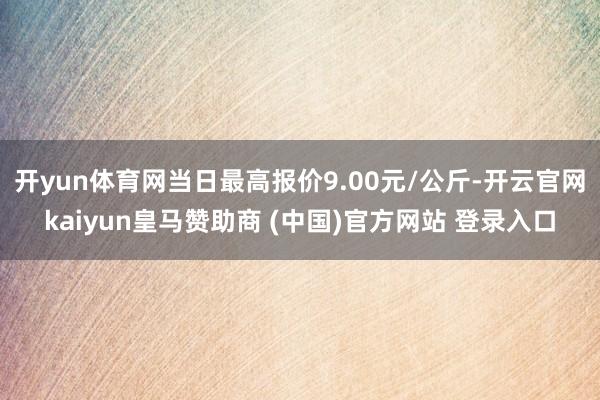 开yun体育网当日最高报价9.00元/公斤-开云官网kaiyun皇马赞助商 (中国)官方网站 登录入口