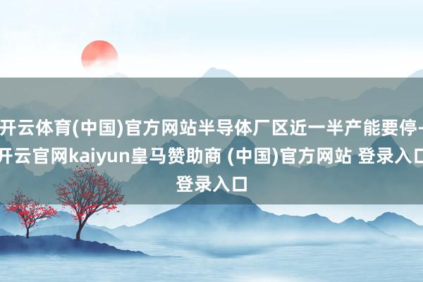 开云体育(中国)官方网站半导体厂区近一半产能要停-开云官网kaiyun皇马赞助商 (中国)官方网站 登录入口