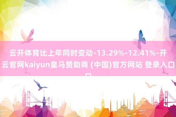 云开体育比上年同时变动-13.29%-12.41%-开云官网kaiyun皇马赞助商 (中国)官方网站 登录入口