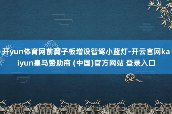 开yun体育网前翼子板增设智驾小蓝灯-开云官网kaiyun皇马赞助商 (中国)官方网站 登录入口