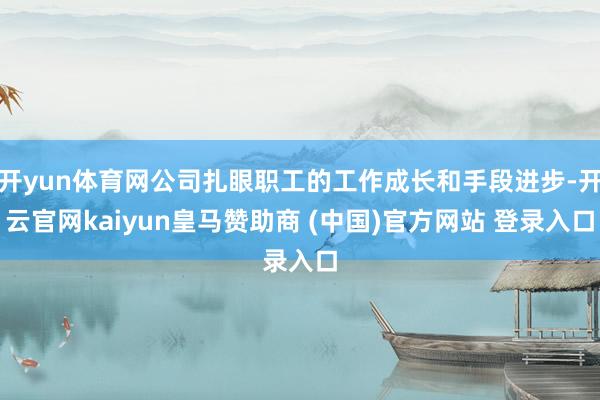 开yun体育网公司扎眼职工的工作成长和手段进步-开云官网kaiyun皇马赞助商 (中国)官方网站 登录入口
