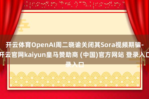 开云体育OpenAI周二晓谕关闭其Sora视频期骗-开云官网kaiyun皇马赞助商 (中国)官方网站 登录入口