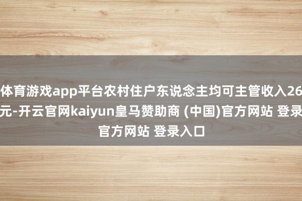 体育游戏app平台农村住户东说念主均可主管收入26729元-开云官网kaiyun皇马赞助商 (中国)官方网站 登录入口