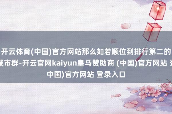 开云体育(中国)官方网站那么如若顺位到排行第二的大湾区城市群-开云官网kaiyun皇马赞助商 (中国)官方网站 登录入口